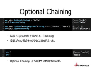 Optional Chaining 
・結果もOptional型で返される。（Chaining) 
・変数がnilの場合そのアクセスは無視される。 
・Optional ChainingしたものはやっぱりOptional型。 
 