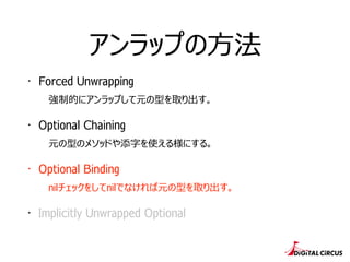 アンラップの⽅方法 
・Forced Unwrapping 
強制的にアンラップして元の型を取り出す。 
・Optional Chaining 
元の型のメソッドや添字を使える様にする。 
・Optional Binding 
nilチェックを...