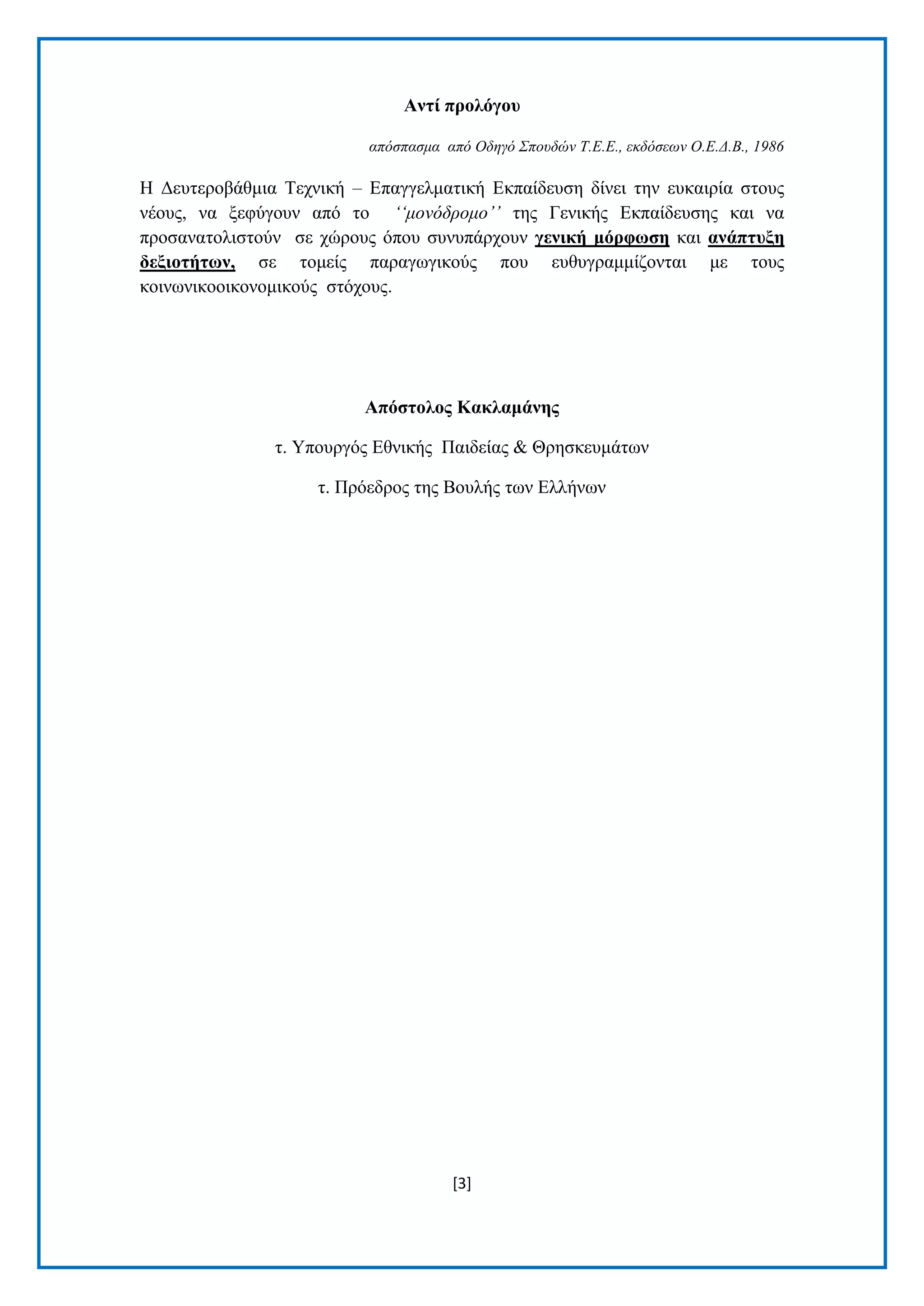 [3] 
Αληί πξνιόγνπ 
απόζπαζμα από Οδηγό Σποςδών Τ.Δ.Δ., εκδόζεων Ο.Δ.Γ.Β., 1986 
Ζ Γεπηεξνβάζκηα Σερληθή – Δπαγγεικαηηθή Δθπαίδεπζε δίλεη ηελ επθαηξία ζηνπο λένπο, λα μεθχγνπλ απφ ην ‘‘μονόδπομο’’ ηεο Γεληθήο Δθπαίδεπζεο θαη λα πξνζαλαηνιηζηνχλ ζε ρψξνπο φπνπ ζπλππάξρνπλ γεληθή κόξθωζε θαη αλάπηπμε δεμηνηήηωλ, ζε ηνκείο παξαγσγηθνχο πνπ επζπγξακκίδνληαη κε ηνπο θνηλσληθννηθνλνκηθνχο ζηφρνπο. Απόζηνινο Καθιακάλεο η. Τπνπξγφο Δζληθήο Παηδείαο & Θξεζθεπκάησλ η. Πξφεδξνο ηεο Βνπιήο ησλ Διιήλσλ  