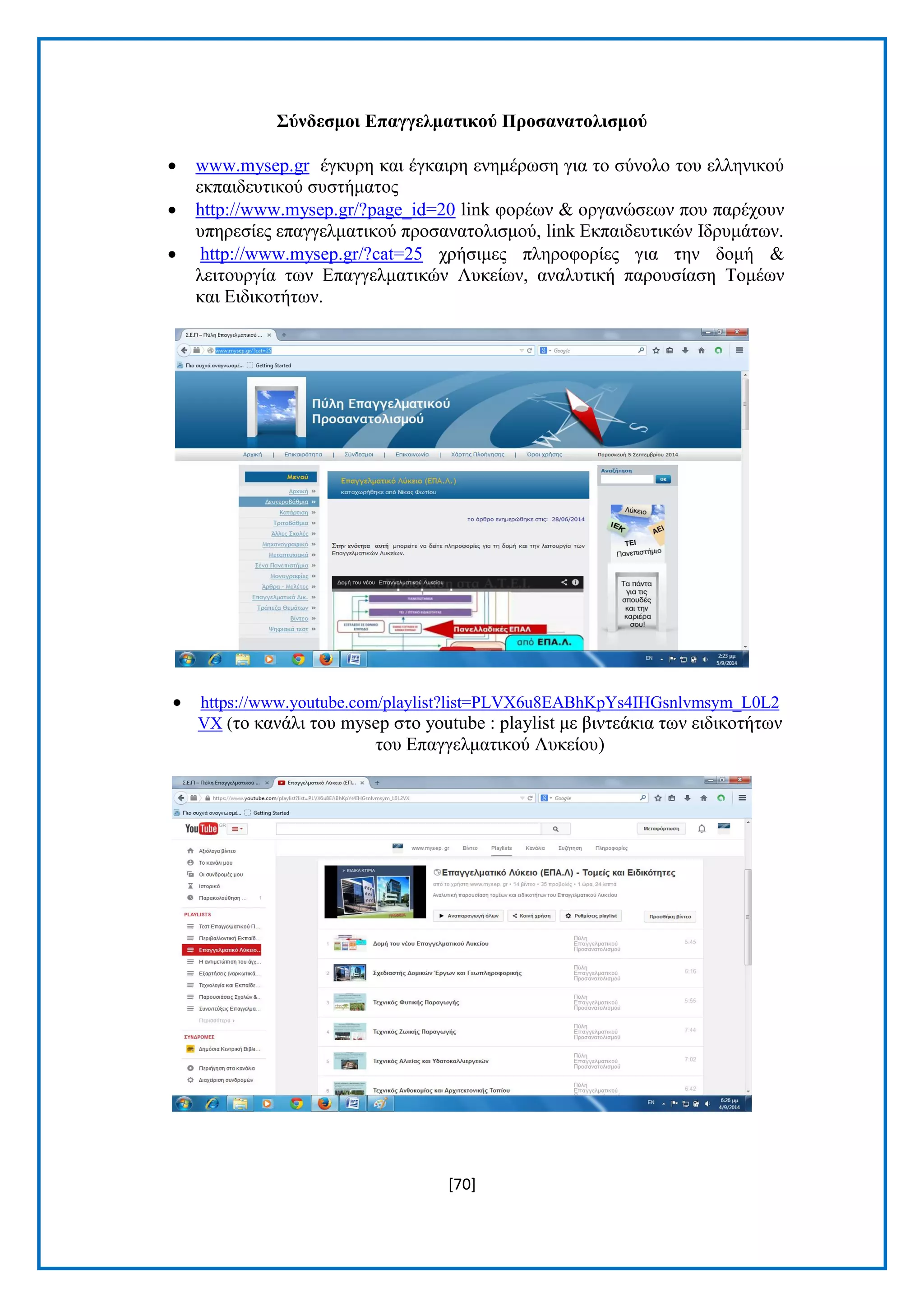 [70] 
΢ύλδεζκνη Δπαγγεικαηηθνύ Πξνζαλαηνιηζκνύ 
 www.mysep.gr έγθπξε θαη έγθαηξε ελεκέξσζε γηα ην ζχλνιν ηνπ ειιεληθνχ εθπαηδεπηηθνχ ζπζηήκαηνο 
 http://www.mysep.gr/?page_id=20 link θνξέσλ & νξγαλψζεσλ πνπ παξέρνπλ ππεξεζίεο επαγγεικαηηθνχ πξνζαλαηνιηζκνχ, link Δθπαηδεπηηθψλ Ηδξπκάησλ. 
 http://www.mysep.gr/?cat=25 ρξήζηκεο πιεξνθνξίεο γηα ηελ δνκή & ιεηηνπξγία ησλ Δπαγγεικαηηθψλ Λπθείσλ, αλαιπηηθή παξνπζίαζε Σνκέσλ θαη Δηδηθνηήησλ. 
 https://www.youtube.com/playlist?list=PLVX6u8EABhKpYs4IHGsnlvmsym_L0L2VX (ην θαλάιη ηνπ mysep ζην youtube : playlist κε βηληεάθηα ησλ εηδηθνηήησλ ηνπ Δπαγγεικαηηθνχ Λπθείνπ)  