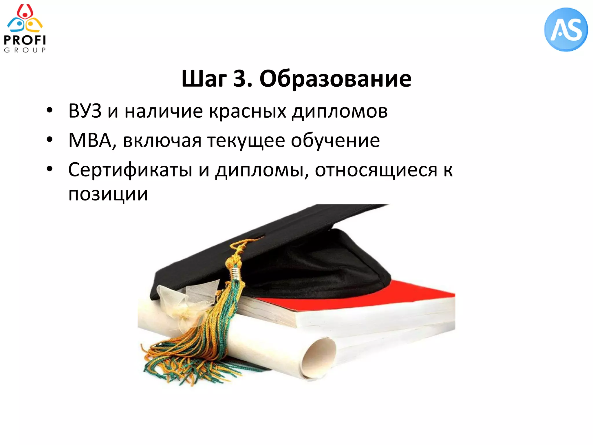 Шаг 3. Образование 
•ВУЗ и наличие красных дипломов 
•МВА, включая текущее обучение 
•Сертификаты и дипломы, относящиеся к позиции  