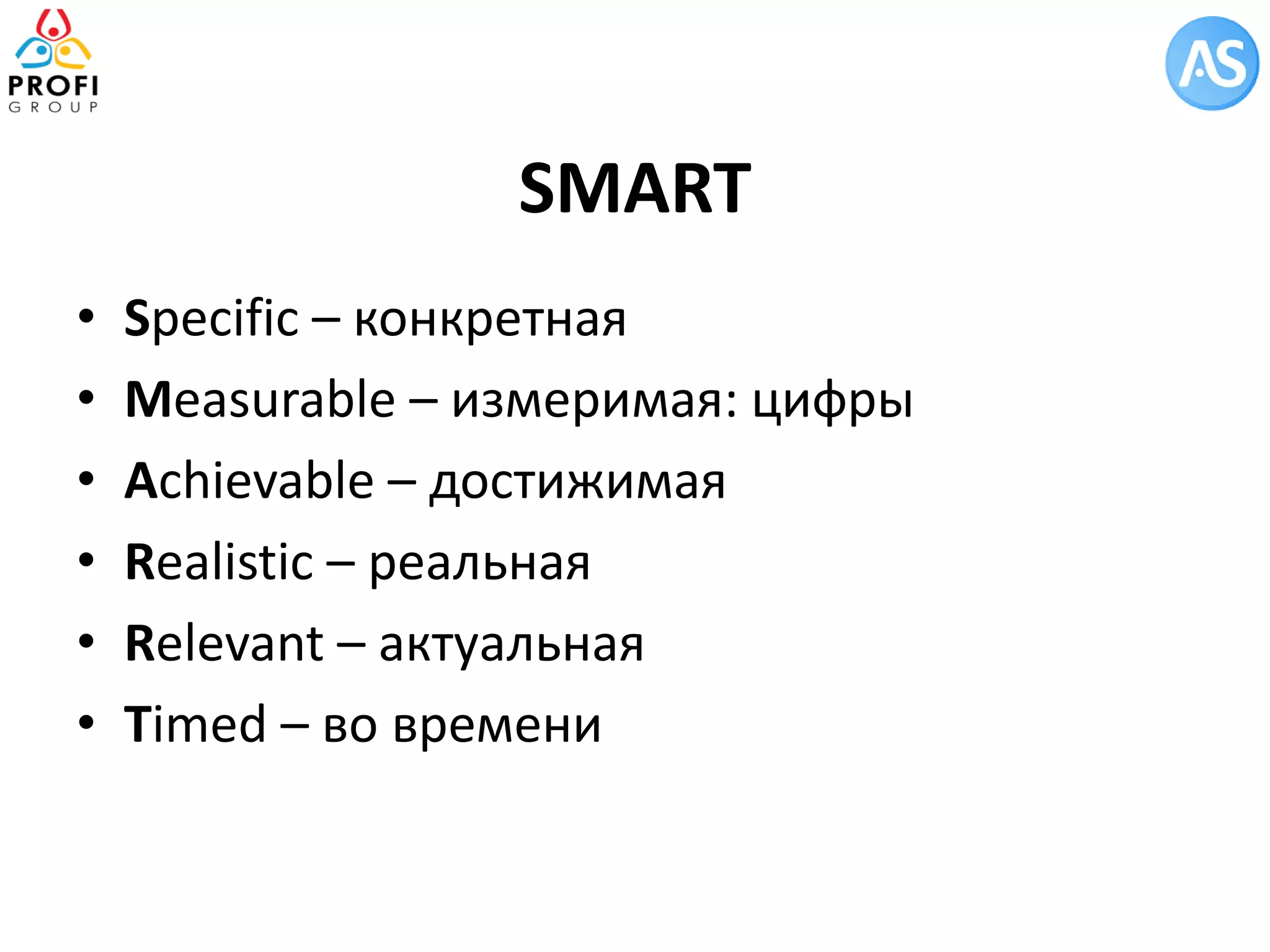 •Specific – конкретная 
•Measurable – измеримая: цифры 
•Achievable – достижимая 
•Realistic – реальная 
•Relevant – актуальная 
•Timed – во времени 
SMART  