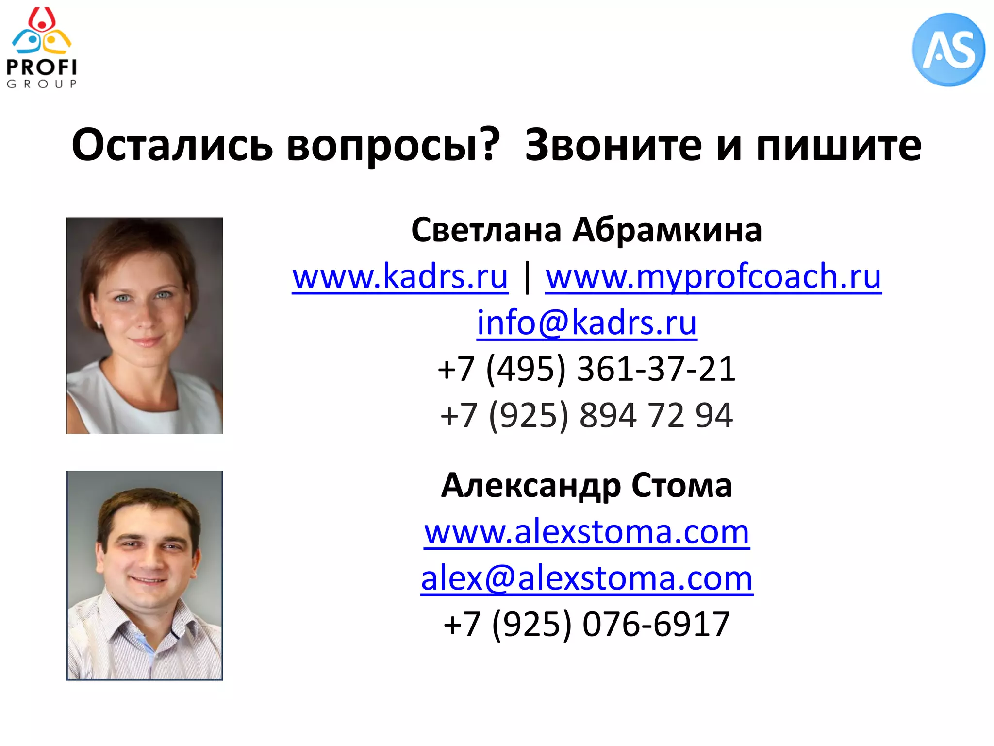 Светлана Абрамкина 
www.kadrs.ru | www.myprofcoach.ru 
info@kadrs.ru 
+7 (495) 361-37-21 
+7 (925) 894 72 94 
Александр Стома 
www.alexstoma.com 
alex@alexstoma.com 
+7 (925) 076-6917 
Остались вопросы? Звоните и пишите 