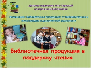 Детское отделение Усть-Таркской 
центральной библиотеки 
Номинация: Библиотечная продукция: от библиоигрушек к 
мультимедиа и дополненной реальности 
Библиотечная продукция в 
поддержку чтения 
 