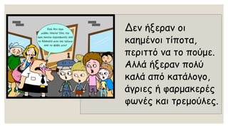 Δεν ήξεραν οι καημένοι τίποτα, περιττό να το πούμε. Αλλά ήξεραν πολύ καλά από κατάλογο, άγριες ή φαρμακερές φωνές και τρεμούλες.  