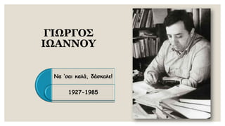 ΓΙΩΡΓΟΣ ΙΩΑΝΝΟΥ 
Να ‘σαικαλά, δάσκαλε! 
1927-1985  