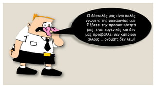 Ο δάσκαλός μας είναι καλός γνώστης της ψυχολογίας μας. Σέβεται την προσωπικότητά μας, είναι ευγενικός και δεν μας προσβάλλει σαν κάποιους άλλους … ονόματα δεν λέω!  