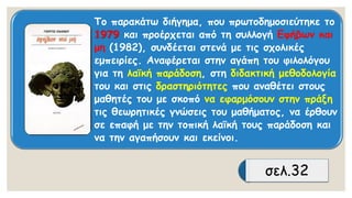 Το παρακάτω διήγημα, που πρωτοδημοσιεύτηκετο 1979 και προέρχεται από τη συλλογή Εφήβων και μη(1982), συνδέεται στενά με τις σχολικές εμπειρίες. Αναφέρεται στην αγάπη του φιλολόγου για τη λαϊκή παράδοση, στη διδακτική μεθοδολογία του και στις δραστηριότητεςπου αναθέτει στους μαθητές του με σκοπό να εφαρμόσουν στην πράξη τις θεωρητικές γνώσεις του μαθήματος, να έρθουν σε επαφή με την τοπική λαϊκή τους παράδοση και να την αγαπήσουν και εκείνοι. 
σελ.32  