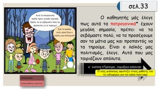 Οκαθηγητήςμάςέλεγεπωςαυτάταπατρογονικά*έχουνμεγάλησημασία,πρέπεινατασεβόμαστεπολύ,ναταπροσέχουμεσανταμάτιαμαςκαιπροπαντόςνατατηρούμε.Είναιολαϊκόςμαςπολιτισμός,έλεγε.Αυτάπουμαςταιριάζουναπόλυτα. 
α΄ ενότητα «Πρόπερσι...ταιριάζουν απόλυτα» 
σελ.33 
Ο νέος φιλόλογος αφυπνίζει στους μαθητές του το ενδιαφέρον για τον λαϊκό πολιτισμό  