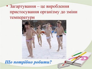 • Загартування – це вироблення 
пристосування організму до зміни 
температури 
Що потрібно робити? 
 