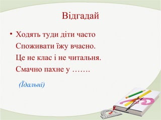Відгадай 
• Ходять туди діти часто 
Споживати їжу вчасно. 
Це не клас і не читальня. 
Смачно пахне у ……. 
(Їдальні) 
 