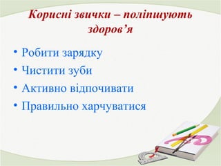 Корисні звички – поліпшують 
здоров’я 
• Робити зарядку 
• Чистити зуби 
• Активно відпочивати 
• Правильно харчуватися 
 
