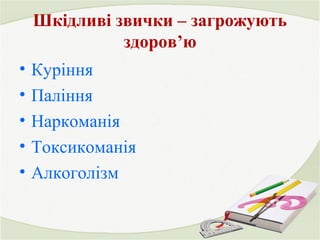 Шкідливі звички – загрожують 
здоров’ю 
• Куріння 
• Паління 
• Наркоманія 
• Токсикоманія 
• Алкоголізм 
 