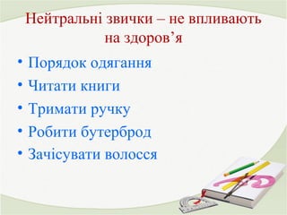 Нейтральні звички – не впливають 
на здоров’я 
• Порядок одягання 
• Читати книги 
• Тримати ручку 
• Робити бутерброд 
• Зачісувати волосся 
 