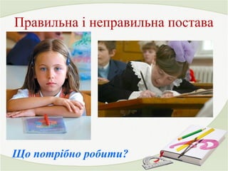 Правильна і неправильна постава 
Що потрібно робити? 
 