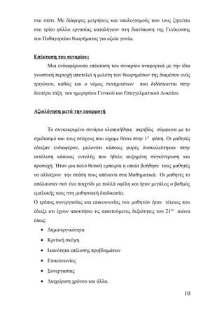 στο σπίτι. Με διάφορες μετρήσεις και υπολογισμούς που τους ζητείται 
στο τρίτο φύλλο εργασίας καταλήγουν στη διατύπωση της Γενίκευσης 
του Πυθαγορείου θεωρήματος για οξεία γωνία. 
Επέκταση του σεναρίου: 
Μια ενδιαφέρουσα επέκταση του σεναρίου αναφορικά με την ίδια 
γνωστική περιοχή αποτελεί η μελέτη των θεωρημάτων της διαμέσου ενός 
τριγώνου, καθώς και ο νόμος συνημιτόνων που διδάσκονται στην 
δευτέρα τάξη του ημερησίου Γενικού και Επαγγελματικού Λυκείου. 
Αξιολόγηση μετά την εφαρμογή 
Το συγκεκριμένο σενάριο υλοποιήθηκε ακριβώς σύμφωνα με το 
σχεδιασμό και τους στόχους που είχαμε θέσει στην 1η φάση. Οι μαθητές 
έδειξαν ενδιαφέρον, μολονότι κάποιες φορές δυσκολεύτηκαν στην 
εκτέλεση κάποιας εντολής που ήθελε αυξημένη συγκέντρωση και 
προσοχή. Ήταν μια πολύ θετική εμπειρία η οποία βοήθησε τους μαθητές 
να αλλάξουν την στάση τους απέναντι στα Μαθηματικά. Οι μαθητές το 
απόλαυσαν σαν ένα παιχνίδι με πολλά οφέλη και ήταν μεγάλος ο βαθμός 
εμπλοκής τους στη μαθησιακή διαδικασία. 
Ο τρόπος συνεργασίας και επικοινωνίας των μαθητών ήταν τέτοιος που 
έδειξε οτι έχουν αποκτήσει τις απαιτούμενες δεξιότητες του 21ου αιώνα 
όπως: 
· Δημιουργικότητα 
· Κριτική σκέψη 
· Ικανότητα επίλυσης προβλημάτων 
· Επικοινωνίας 
· Συνεργασίας 
· Διαχείριση χρόνου και άλλα. 
10 
 
