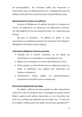 του βιντεοπροβολέα δεν συνίσταται καθώς έτσι ακυρώνεται το 
διερευνητικό μέρος των δραστηριοτήτων και ο πειραματισμός από τους 
μαθητές, οπότε χάνεται το μεγαλύτερο μέρος της προστιθέμενης αξίας. 
Προαπαιτούμενες γνώσεις των μαθητών: 
Ως προς τα Μαθηματικά: Οι μαθητές θα πρέπει να γνωρίζουν τις 
έννοιες των ορθογώνιων, των οξυγώνιων, των αμβλυγώνιων τριγώνων, 
την ορθή προβολή (έννοια και κατασκευή αυτής) και υπολογισμό μιας 
δύναμης . 
Ως προς το λογισμικό : Οι μαθητές θα πρέπει να είναι 
εξοικειωμένοι με τις βασικές λειτουργίες του λογισμικού The Geometer’s 
Sketcpad (αν και θα έχουν έντυπες οδηγίες). 
Απαιτούμενα βοηθητικά υλικά και εργαλεία: 
· Τετράδιο (για να κρατούν σημειώσεις για την πορεία της 
διερεύνησης και να καταγράφουν τα συμπεράσματα τους) 
· Βιβλίο (για να ανατρέχουν σε αυτό για ήδη διδαγμένες έννοιες) 
· Φύλλα εργασίας τα οποία δίνονται από τον καθηγητή και έχουν ως 
στόχο να καθοδηγούν τους μαθητές στην διερεύνηση των 
διαφόρων ερωτημάτων. 
· Απλοποιημένες οδηγίες χρήσης του χρησιμοποιούμενου 
λογισμικού που θα δοθούν από τον εκπαιδευτικό. 
Κοινωνική ενορχήστρωση της τάξης: 
Οι μαθητές κάθονται ανά τρεις μπροστά σε κάθε υπολογιστή με 
τρόπο που οι ίδιοι θα επιλέξουν ώστε να επιτευχθεί στο μέγιστο δυνατό 
βαθμό η χρήση κοινού κώδικα επικοινωνίας με τους συνεργάτες τους 
αλλά και να αισθάνονται αποδεκτοί από την ομάδα τους. Το ρόλο που 
θα αναλάβει ο καθένας μέσα στην ομάδα (συντονισμός, χειρισμός Η/Υ , 
4 
 