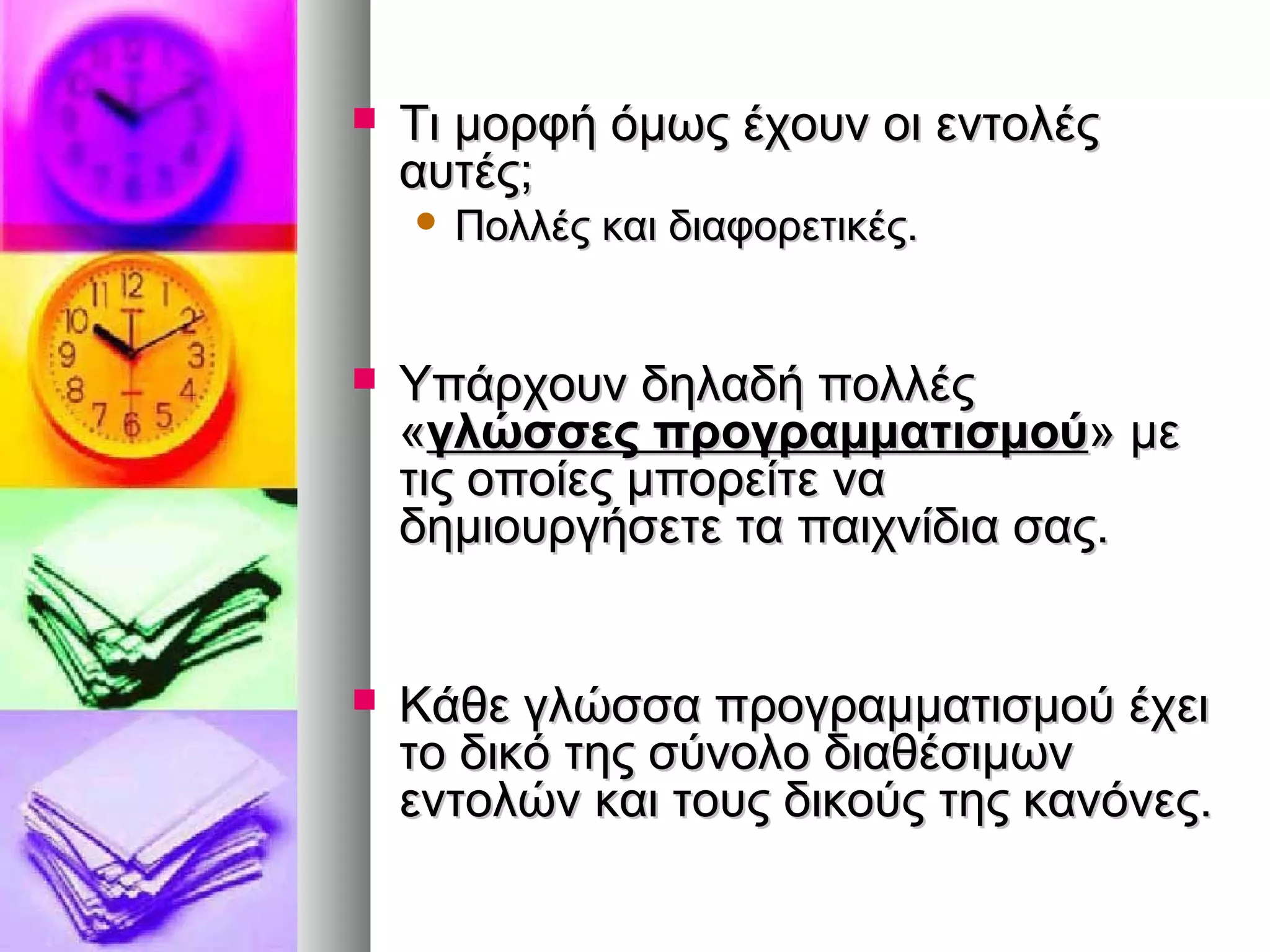  ΤΤιι μμοορρφφήή όόμμωωςς έέχχοουυνν οοιι εεννττοολλέέςς 
ααυυττέέςς;; 
 ΠΠοολλλλέέςς κκααιι δδιιααφφοορρεεττιικκέέςς.. 
 ΥΥππάάρρχχοουυνν δδηηλλααδδήή πποολλλλέέςς 
«γγλλώώσσσσεεςς ππρροογγρρααμμμμααττιισσμμοούύ» μμεε 
ττιιςς οοπποοίίεεςς μμπποορρεείίττεε νναα 
δδηημμιιοουυρργγήήσσεεττεε τταα ππααιιχχννίίδδιιαα σσααςς.. 
 ΚΚάάθθεε γγλλώώσσσσαα ππρροογγρρααμμμμααττιισσμμοούύ έέχχεειι 
ττοο δδιικκόό ττηηςς σσύύννοολλοο δδιιααθθέέσσιιμμωωνν 
εεννττοολλώώνν κκααιι ττοουυςς δδιικκοούύςς ττηηςς κκααννόόννεεςς.. 
 