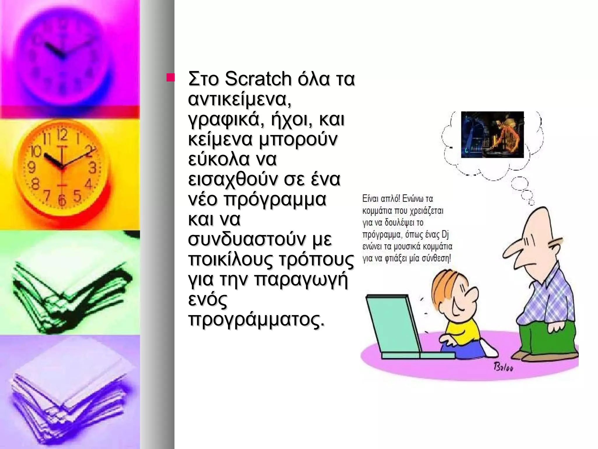  ΣΣττοο SSccrraattcchh όόλλαα τταα 
ααννττιικκεείίμμεενναα,, 
γγρρααφφιικκάά,, ήήχχοοιι,, κκααιι 
κκεείίμμεενναα μμπποορροούύνν 
εεύύκκοολλαα νναα 
εειισσααχχθθοούύνν σσεε έένναα 
ννέέοο ππρρόόγγρρααμμμμαα 
κκααιι νναα 
σσυυννδδυυαασσττοούύνν μμεε 
πποοιικκίίλλοουυςς ττρρόόπποουυςς 
γγιιαα ττηηνν ππααρρααγγωωγγήή 
εεννόόςς 
ππρροογγρράάμμμμααττοοςς.. 
 