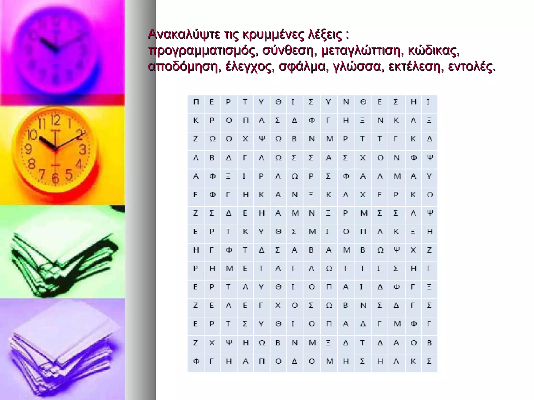 Ανακαλύψτε ττιιςς κκρρυυμμμμέέννεεςς λλέέξξεειιςς : 
ππρροογγρρααμμμμααττιισσμμόόςς,, σσύύννθθεεσσηη,, μμεεττααγγλλώώττττιισσηη,, κκώώδδιικκααςς,, 
ααπποοδδόόμμηησσηη,, έέλλεεγγχχοοςς,, σσφφάάλλμμαα,, γγλλώώσσσσαα,, εεκκττέέλλεεσσηη,, εεννττοολλέέςς.. 
