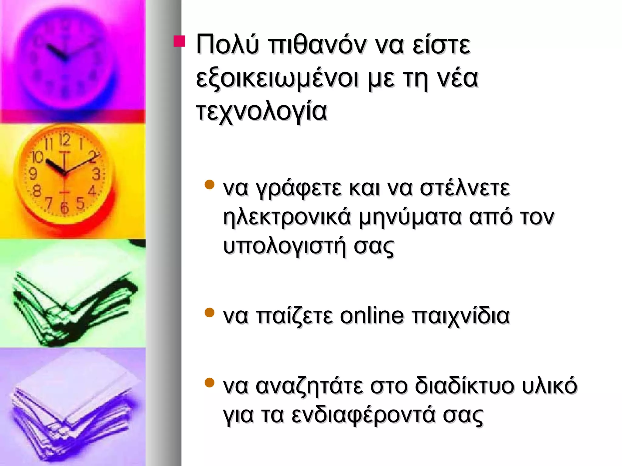  ΠΠοολλύύ ππιιθθααννόόνν νναα εείίσσττεε 
εεξξοοιικκεειιωωμμέέννοοιι μμεε ττηη ννέέαα 
ττεεχχννοολλοογγίίαα 
νναα γγρράάφφεεττεε κκααιι νναα σσττέέλλννεεττεε 
ηηλλεεκκττρροοννιικκάά μμηηννύύμμαατταα ααππόό ττοονν 
υυπποολλοογγιισσττήή σσααςς 
νναα ππααίίζζεεττεε oonnlliinnee ππααιιχχννίίδδιιαα 
νναα ααννααζζηηττάάττεε σσττοο δδιιααδδίίκκττυυοο υυλλιικκόό 
γγιιαα τταα εεννδδιιααφφέέρροοννττάά σσααςς 
 