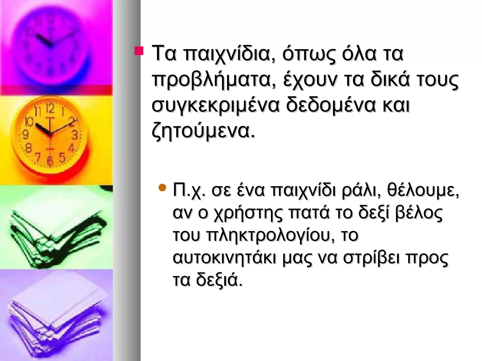  ΤΤαα ππααιιχχννίίδδιιαα,, όόππωωςς όόλλαα τταα 
ππρροοββλλήήμμαατταα,, έέχχοουυνν τταα δδιικκάά ττοουυςς 
σσυυγγκκεεκκρριιμμέένναα δδεεδδοομμέένναα κκααιι 
ζζηηττοούύμμεενναα.. 
ΠΠ..χχ.. σσεε έένναα ππααιιχχννίίδδιι ρράάλλιι,, θθέέλλοουυμμεε,, 
αανν οο χχρρήήσσττηηςς ππααττάά ττοο δδεεξξίί ββέέλλοοςς 
ττοουυ ππλληηκκττρροολλοογγίίοουυ,, ττοο 
ααυυττοοκκιιννηηττάάκκιι μμααςς νναα σσττρρίίββεειι ππρροοςς 
τταα δδεεξξιιάά.. 
 