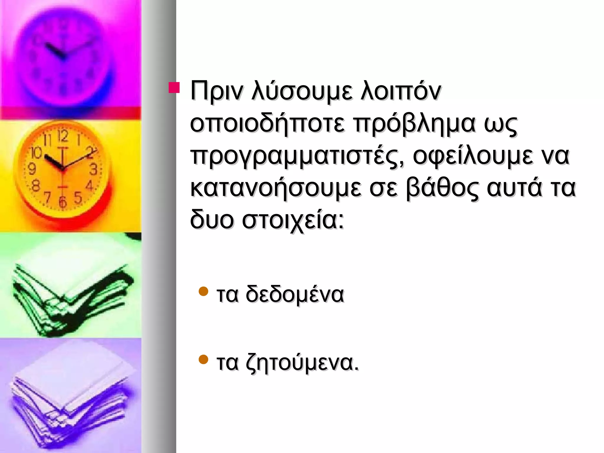 ΠΠρριινν λλύύσσοουυμμεε λλοοιιππόόνν 
οοπποοιιοοδδήήπποοττεε ππρρόόββλληημμαα ωωςς 
ππρροογγρρααμμμμααττιισσττέέςς,, οοφφεείίλλοουυμμεε νναα 
κκααττααννοοήήσσοουυμμεε σσεε ββάάθθοοςς ααυυττάά τταα 
δδυυοο σσττοοιιχχεείίαα:: 
τταα δδεεδδοομμέένναα 
τταα ζζηηττοούύμμεενναα.. 
 