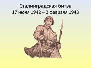 Сталинградская битва 
17 июля 1942 – 2 февраля 1943 
 