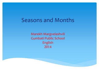 Seasons and Months 
Marekh Margvelashvili 
Gumbati Public School 
English 
2014 
 