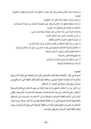 2. صياغة مدخل عقلنى للتنمية يرتكز على اختيار المناطق ذوات الولوية والمواقع ذوات الطبيعة 
الخاصة 
3. تحديد أولويات التنفيذ شاملة الجراءات التنظيمية 
4. إعداد مخطط لمناطق ذوات الولوية يرتكز على احتياجات الستثمار فى البنية الساسية لدعم 
الستثمارات الخاصة فى المناطق ذوات الولوية 
وقد نفذت الدولة مشروعات هامة من اجل تنشيط السياحة منها ما يلى :- 
-1 مشروع الصوت والضوء في الماكن الثارية 
-2 تجميل المناطق الثارية والهتمام بنظافتها 
-3 توفير وسائل النقل المختلفة من قطارات فاخرة وبواخر نيلية وطائرات 
-4 الهتمام بالسياحة الداخلية وتشجيعها حتى يتعرف المصريون علي اثاار بلدهم وتاريخها 
-5 اقامة الفنادق الفاخرة وتوفير السواق السياحية 
-6 تشجيع اقامة القرى السياحية 
-7 حسن استقبال  السياح في المطارات والموانئ 
-8 انشاء شرطة خاصة بالسياحة. 
الخاتمة: 
السياحة هي أكثر النشطة صداقة للبيئة، فالمستثمر يلتزم ذواتيا بالحفاظ على البيئة لنه يسوقها 
باعتبارها أحد مكونات المنتج السياحي، ويحافظ عليها لنها تشكل الخلفية التي ل يستطيع مممن 
دونها أن يبيع منتجا سياحيا في الحاضر أو المستقبل. 
إن ما أثاير عن أن الستثمار المحلي مازمال  يمثل 83 % من حجم الستثمار في قطاع السممياحة 
ل يعكس واقممع السممتثمار فمي هممذا النشماط الجماذوب بطممبيعته للسممتثمارات الخارجيممة وتكفمي 
الشارة إلى الرقام الدقيقممة المتمموافرة والموثاقممة بشمأن السممتثمارات الممتي تممت فممي المنماطق 
التابعة لهيئة التنمية السياحية التي زمادت الطاقة الفندقية فيها إلى 32 ألممف غرفممة، حيممث تمثممل 
الستثمارات العربية والجنبية فيها 32 % من التكلفة الجمالية التي تبلغ 6.23 مليارات جنيمه 
بخلف تكلفة البنية الساسية والمرافق والخدمات. 
- 9 - 
 