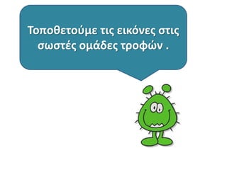 Τοποθετούμε τις εικόνες στις 
σωστές ομάδες τροφών . 
 