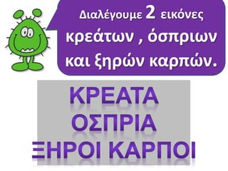 2 Μετά Διαλέγουμε είναι τα ΚΡΕΑΤΑ εικόνες 
,τα 
κρεάτων ΟΣΠΡΙΑ και , όσπριων 
ΟΙ ΞΗΡΟΙ 
ΚΑΡΠΟΙ. 
και ξηρών καρπών. 
 