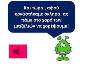 Και τώρα , αφού 
εργαστήκαμε σκληρά, ας 
πάμε στο χορό των 
μπιζελιών να χορέψουμε! 
 