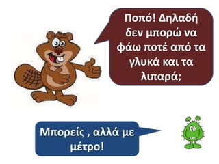 Ποπό! Δηλαδή 
δεν μπορώ να 
φάω ποτέ από τα 
γλυκά και τα 
λιπαρά; 
Μπορείς , αλλά με 
μέτρο! 
 