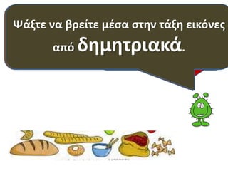 Δημητριακά είναι Η : το βάση ψωμί, της 
το 
κουλούρι, τα μακαρόνια, το ρύζι, το 
σιτάρι, οι νιφάδες καλαμποκιού, 
Ψάξτε να βρείτε μέσα στην τάξη εικόνες 
πυραμίδας ανήκει 
στα ΔΗΜΗΤΡΙΑΚΑ. 
Γνωρίζετε μερικά; 
από δημητριακά. 
βρώμης κ.α. 
 