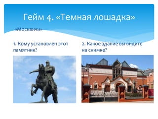 Гейм 4. «Темная лошадка» 
1. Кому установлен этот 
памятник? 
2. Какое здание вы видите 
на снимке? 
«Москвичи» 
 