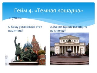 Гейм 4. «Темная лошадка» 
1. Кому установлен этот 
памятник? 
2. Какое здание вы видите 
на снимке? 
«Русичи» 
 