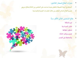 • خيارات العلاج لصغار المتأتئين: 
1. التحكم في البيئة المحيطة بالطفل بحيث تساعده على التخلص من التأتأة بشكل تدريجي. 
2. تقديم العلاج المباشر للطفل من خلال الجلسات الفردية والجماعية. 
• علاج الشخص المتأتئ 
ً 
الأكبر سنا: 
1. فهم المشكلة 
2. تقليل الحساسية 
3. تشكيل الطلاقة 
4. تعديل مواقف التأتأة 
5. والمحافظة على التقدم 
 