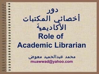 دور 
أخصائي المكتبات 
الكاديمية 
Role of 
Academic Librarian 
محمد عبدالحميد معوض 
muawwad@yahoo.com 
 