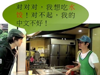 对对对，我想吃水 
饺！对不起，我的 
中文不好！ 
 
