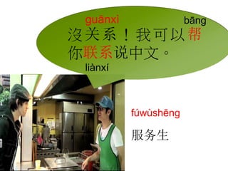 guānxì bāng 
沒关系！我可以帮 
你联系说中文。 
liànxí 
fúwùshēng 
服务生 
 