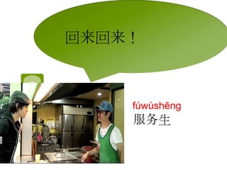 回来回来！ 
fúwùshēng 
服务生 
 