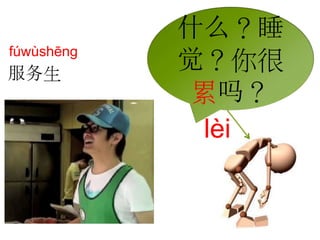 什么？睡 
觉？你很 
累吗？ 
fúwùshēng 
服务生 
lèi 
 