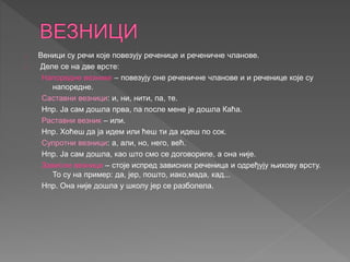 Веници су речи које повезују реченице и реченичне чланове. 
Деле се на две врсте: 
Напоредне везнике – повезују оне речени...
