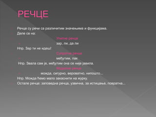 Речце су речи са различитим значењима и функцијама. 
Деле се на: 
Упитне речце 
› зар, ли, да ли 
Нпр. Зар ти не идеш! 
Су...