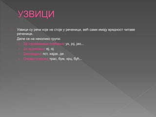 Узвици су речи које не стоје у реченици, већ сами имају вредност читаве 
реченице. 
Деле се на неколико група: 
› За израж...