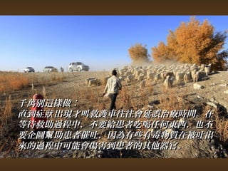 千萬別這樣做︰ 
直到症狀出現才叫救護車往往會延誤治療時間。在
等待救助過程中，，不要給患者吃喝任何東西，，也不
要企圖幫助患者催吐，，因為有些有毒物質在被吐出
來的過程中可能會傷害到患者的其他器官。
 