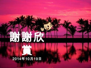 謝謝欣 
賞 
2014年10月19日 
