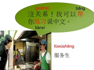 guānxì bāng 
沒关系！我可以帮 
你练习说中文。 
liànxí 
fúwùshēng 
服务生 
 