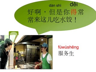 děi 
dàn shì 
好啊，但是你得常 
常来这儿吃水饺！ 
fúwùshēng 
服务生 
 